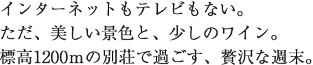 インターネットもテレビもない。ただ、美しい景色と、少しのワイン。標高1200ｍの別荘で過ごす、贅沢な週末。